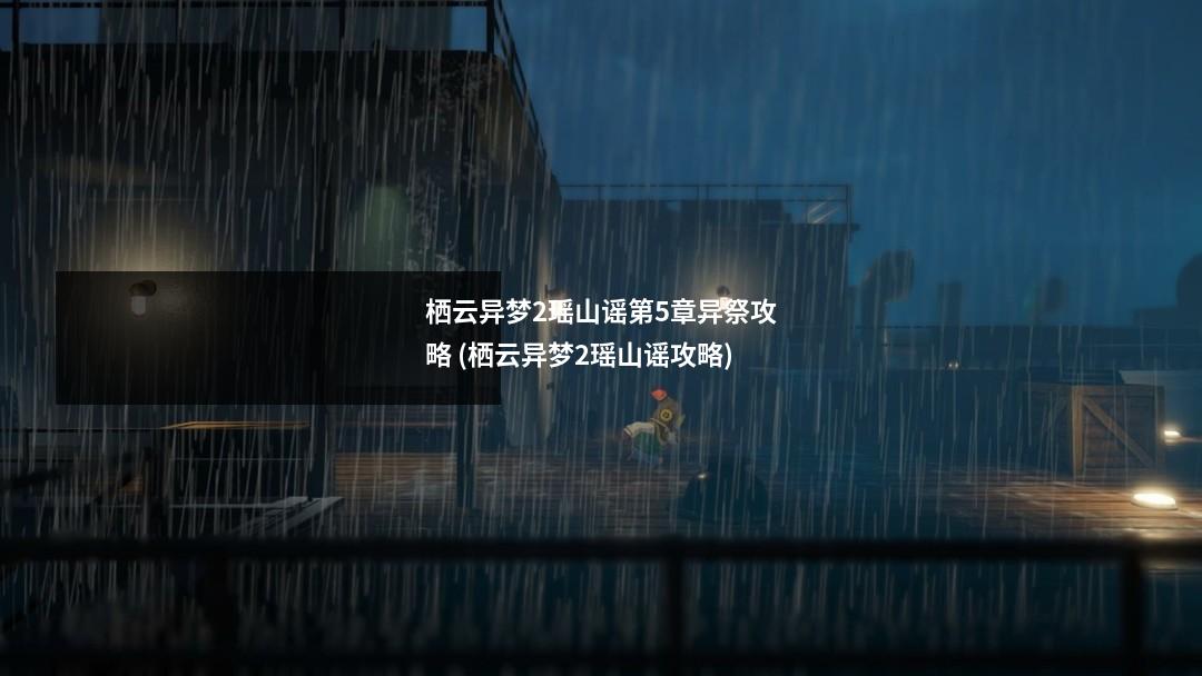 栖云异梦2瑶山谣第5章异祭攻略 (栖云异梦2瑶山谣攻略)