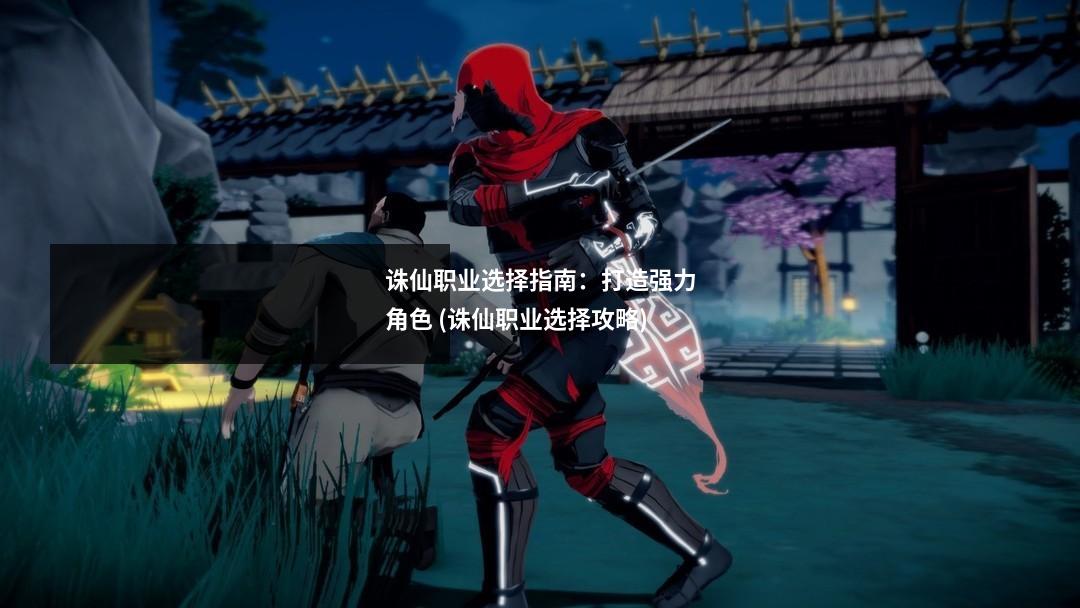 诛仙职业选择指南：打造强力角色 (诛仙职业选择攻略)