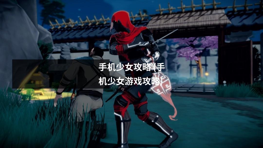 手机少女攻略 (手机少女游戏攻略)