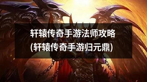 轩辕传奇手游法师攻略 (轩辕传奇手游归元鼎)