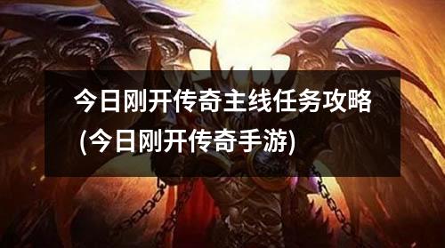 今日刚开传奇主线任务攻略 (今日刚开传奇手游)