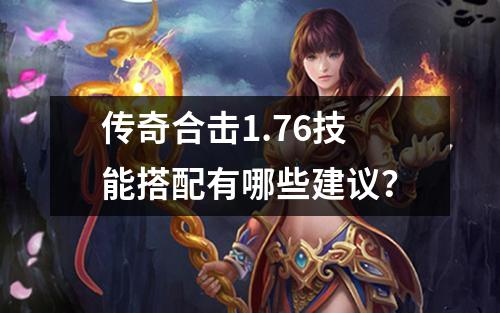 传奇合击1.76技能搭配有哪些建议？