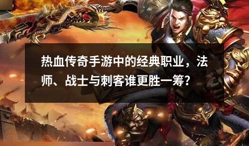 热血传奇手游中的经典职业，法师、战士与刺客谁更胜一筹？